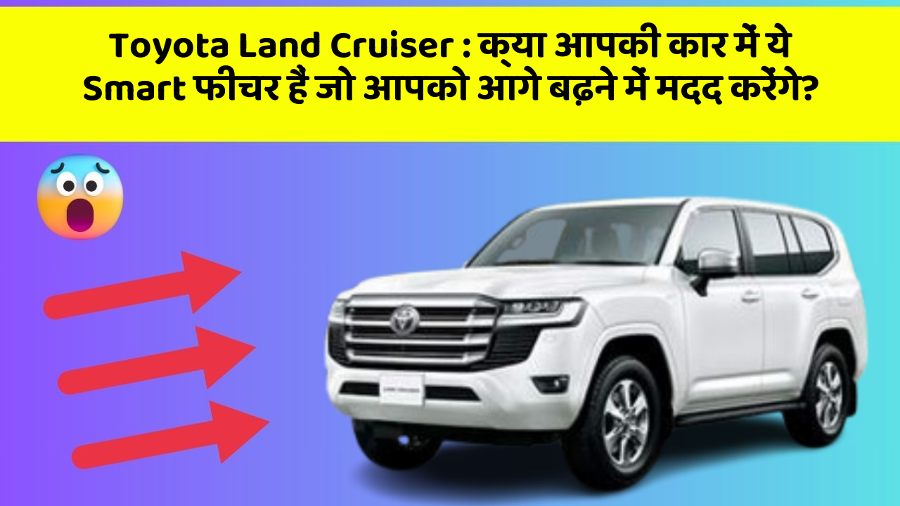 Toyota Land Cruiser : क्या आपकी कार में ये Smart फीचर हैं जो आपको आगे बढ़ने में मदद करेंगे?