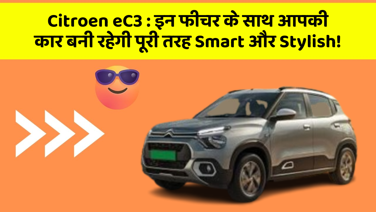 Citroen eC3: इन फीचर के साथ आपकी कार बनी रहेगी पूरी तरह Smart और Stylish!