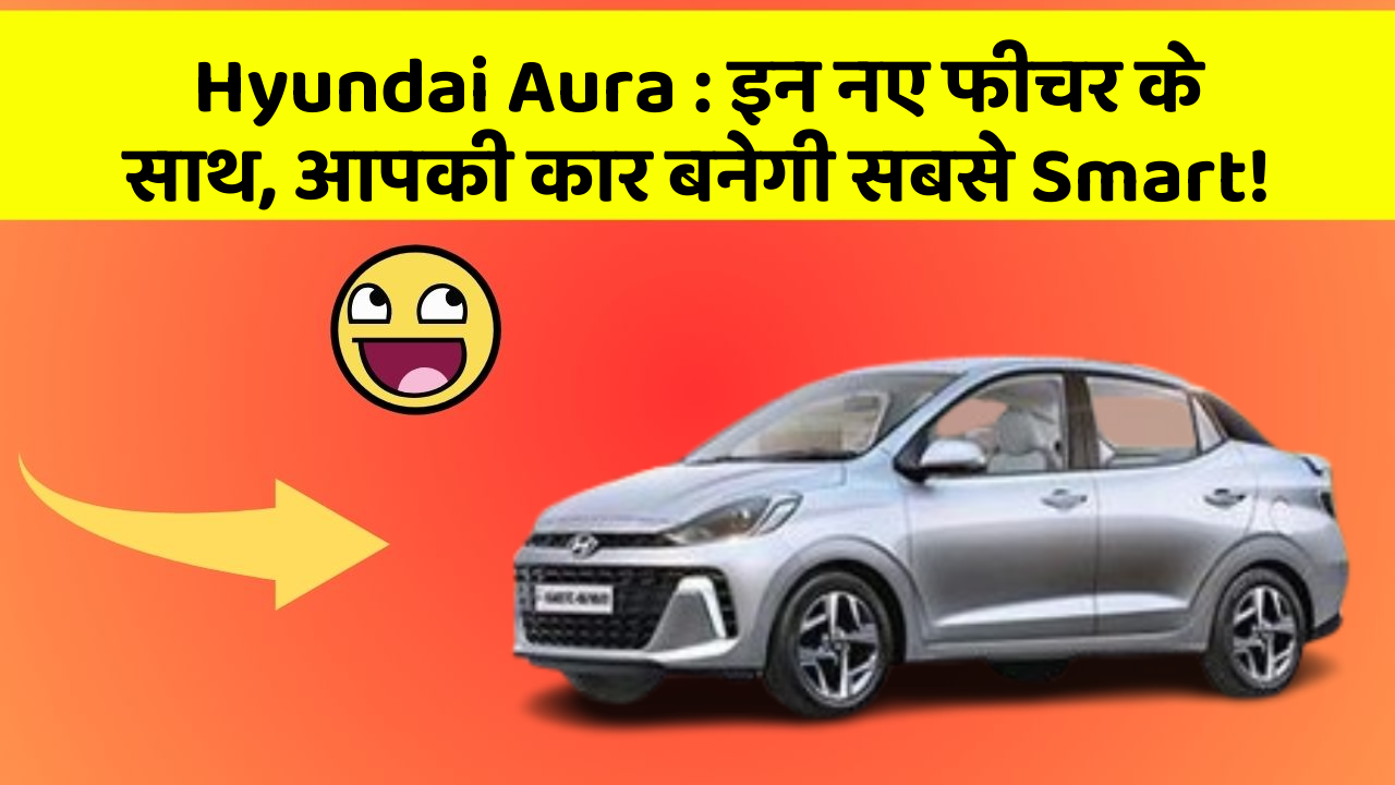 Hyundai Aura:इन नए फीचर के साथ, आपकी कार बनेगी सबसे Smart!